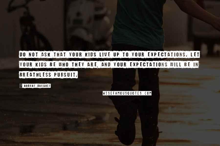 Robert Breault Quotes: Do not ask that your kids live up to your expectations. Let your kids be who they are, and your expectations will be in breathless pursuit.