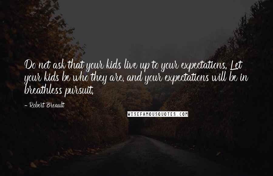 Robert Breault Quotes: Do not ask that your kids live up to your expectations. Let your kids be who they are, and your expectations will be in breathless pursuit.