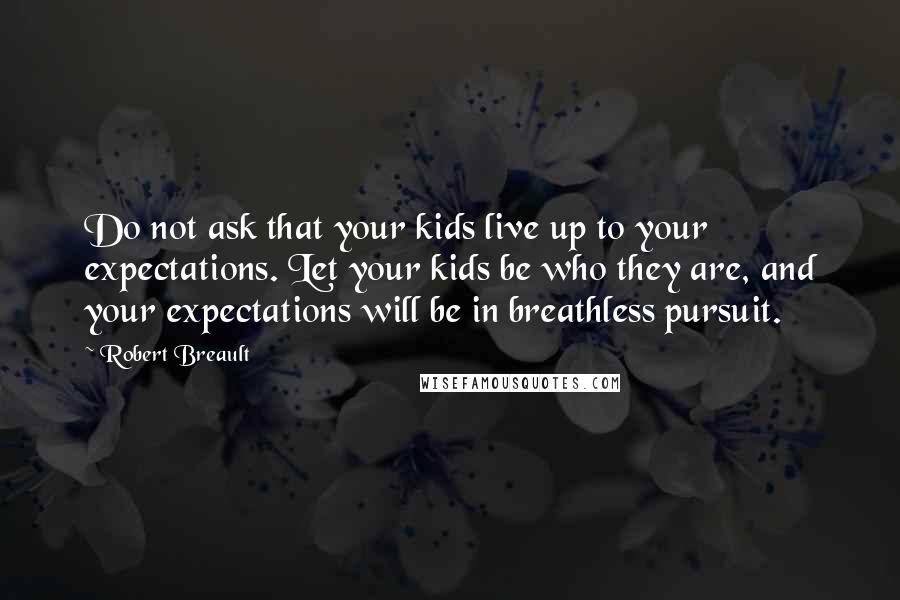 Robert Breault Quotes: Do not ask that your kids live up to your expectations. Let your kids be who they are, and your expectations will be in breathless pursuit.