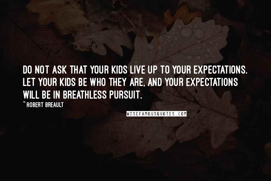 Robert Breault Quotes: Do not ask that your kids live up to your expectations. Let your kids be who they are, and your expectations will be in breathless pursuit.