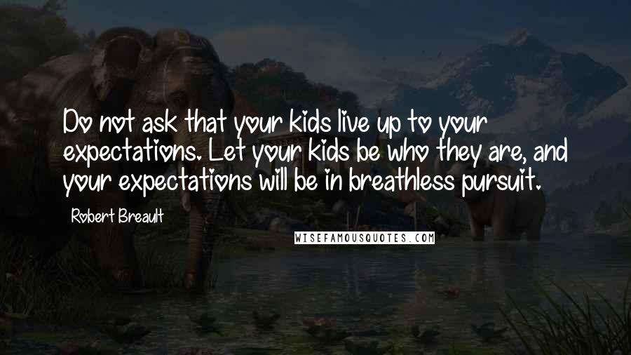 Robert Breault Quotes: Do not ask that your kids live up to your expectations. Let your kids be who they are, and your expectations will be in breathless pursuit.