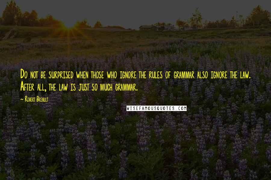 Robert Breault Quotes: Do not be surprised when those who ignore the rules of grammar also ignore the law. After all, the law is just so much grammar.