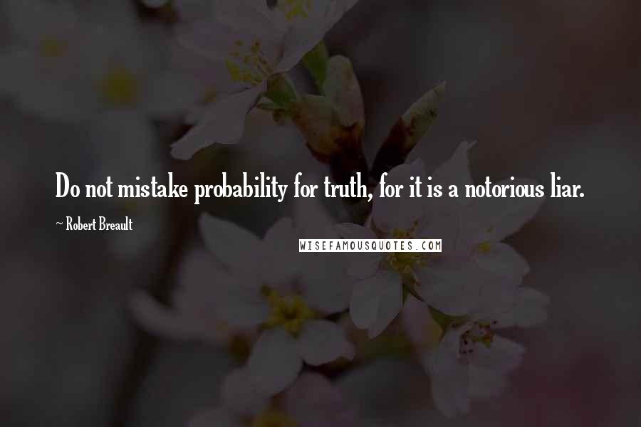 Robert Breault Quotes: Do not mistake probability for truth, for it is a notorious liar.