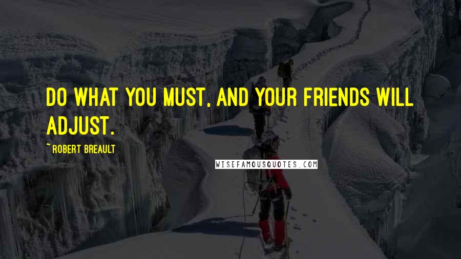 Robert Breault Quotes: Do what you must, And your friends will adjust.