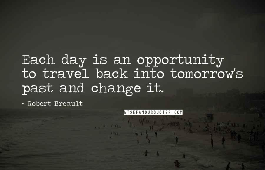 Robert Breault Quotes: Each day is an opportunity to travel back into tomorrow's past and change it.