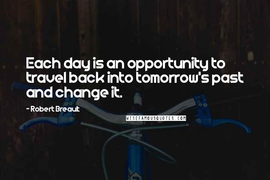 Robert Breault Quotes: Each day is an opportunity to travel back into tomorrow's past and change it.