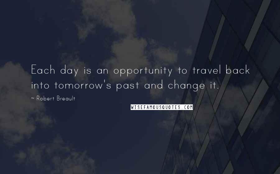 Robert Breault Quotes: Each day is an opportunity to travel back into tomorrow's past and change it.