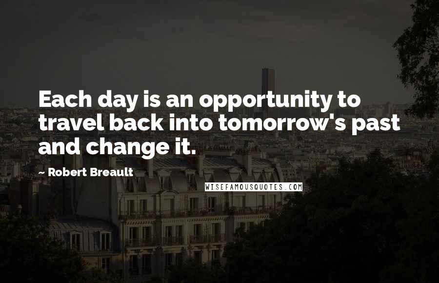 Robert Breault Quotes: Each day is an opportunity to travel back into tomorrow's past and change it.