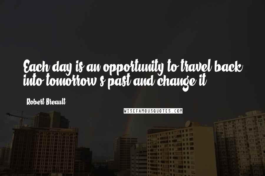 Robert Breault Quotes: Each day is an opportunity to travel back into tomorrow's past and change it.