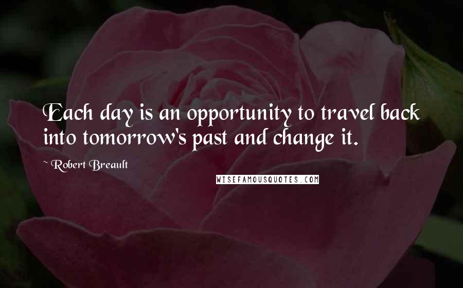 Robert Breault Quotes: Each day is an opportunity to travel back into tomorrow's past and change it.