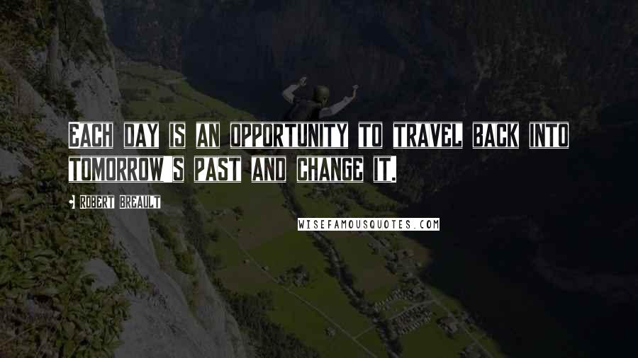 Robert Breault Quotes: Each day is an opportunity to travel back into tomorrow's past and change it.