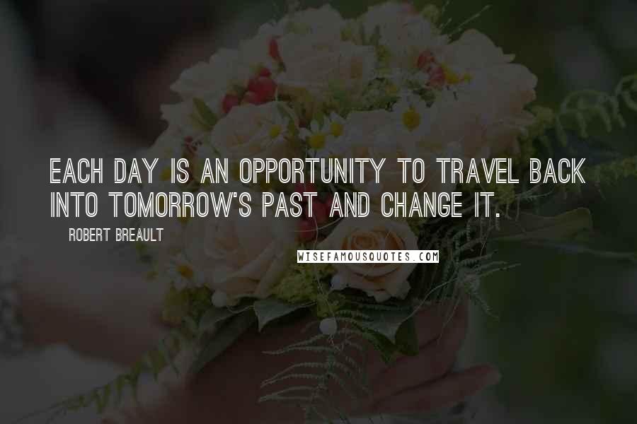 Robert Breault Quotes: Each day is an opportunity to travel back into tomorrow's past and change it.