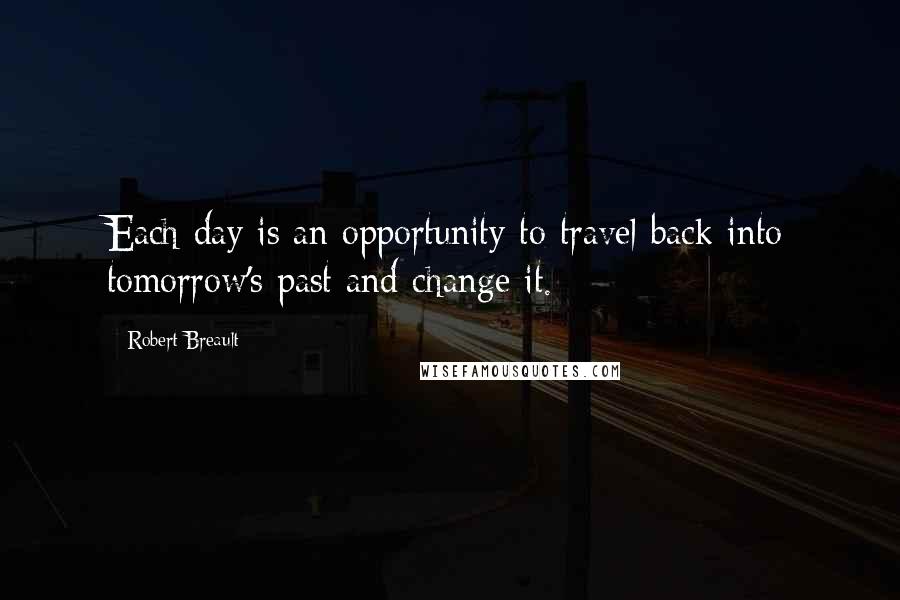 Robert Breault Quotes: Each day is an opportunity to travel back into tomorrow's past and change it.