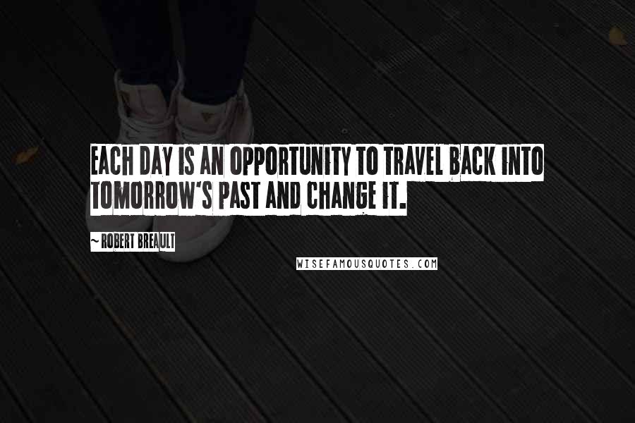 Robert Breault Quotes: Each day is an opportunity to travel back into tomorrow's past and change it.