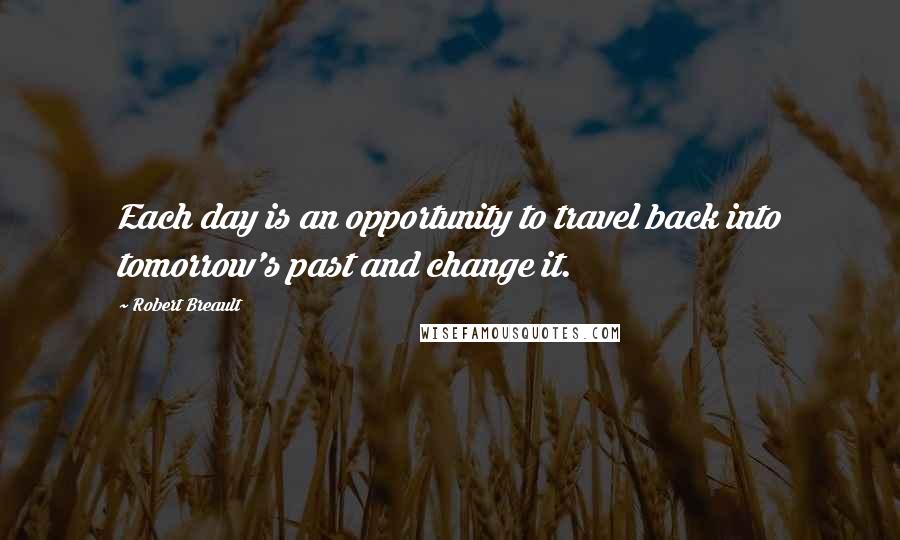 Robert Breault Quotes: Each day is an opportunity to travel back into tomorrow's past and change it.