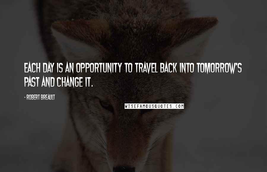 Robert Breault Quotes: Each day is an opportunity to travel back into tomorrow's past and change it.