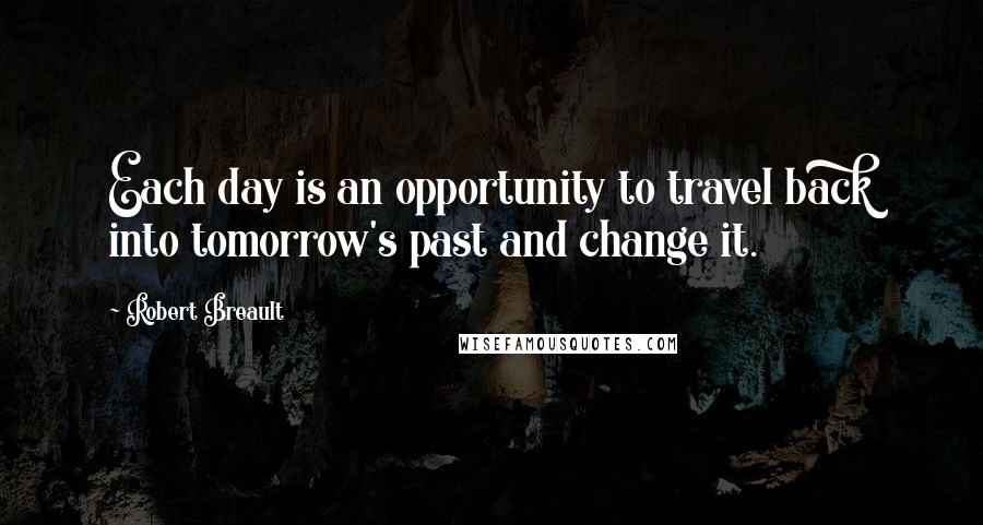 Robert Breault Quotes: Each day is an opportunity to travel back into tomorrow's past and change it.