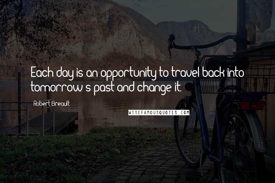 Robert Breault Quotes: Each day is an opportunity to travel back into tomorrow's past and change it.