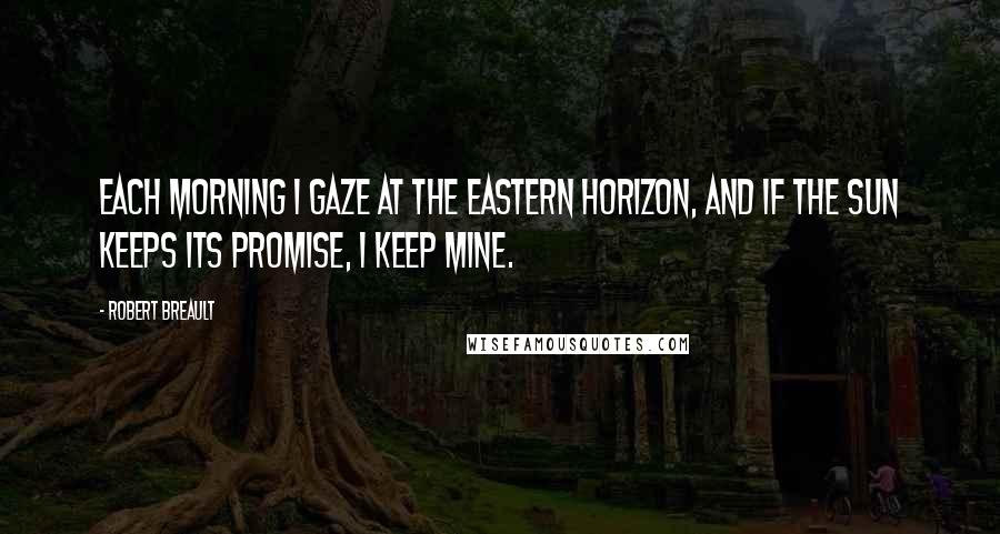 Robert Breault Quotes: Each morning I gaze at the eastern horizon, and if the sun keeps its promise, I keep mine.