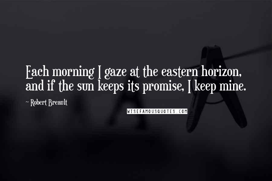 Robert Breault Quotes: Each morning I gaze at the eastern horizon, and if the sun keeps its promise, I keep mine.