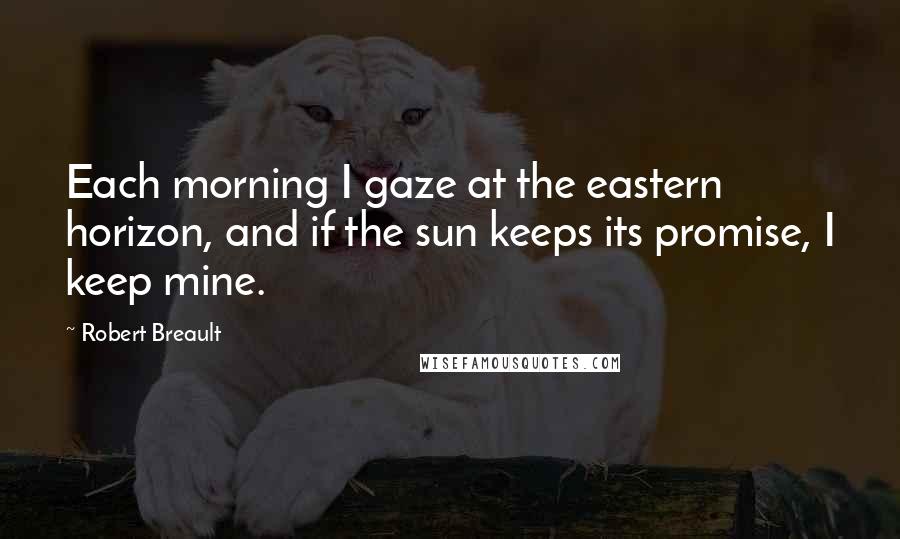 Robert Breault Quotes: Each morning I gaze at the eastern horizon, and if the sun keeps its promise, I keep mine.