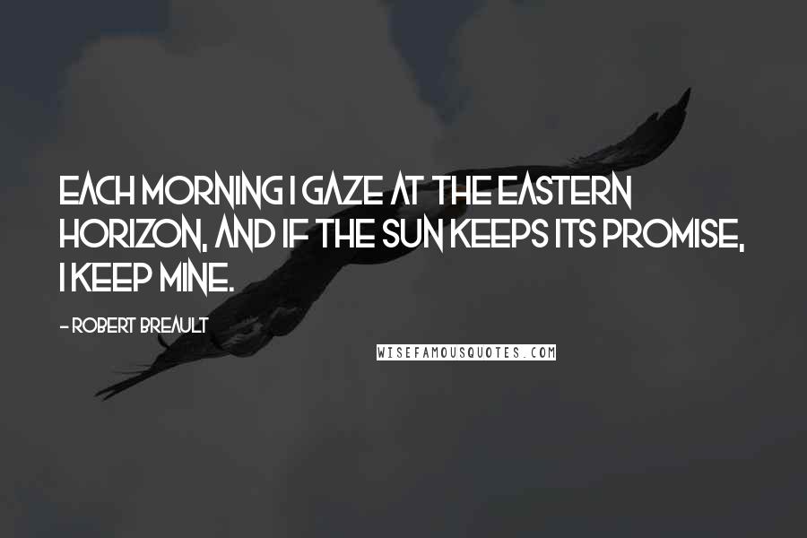 Robert Breault Quotes: Each morning I gaze at the eastern horizon, and if the sun keeps its promise, I keep mine.