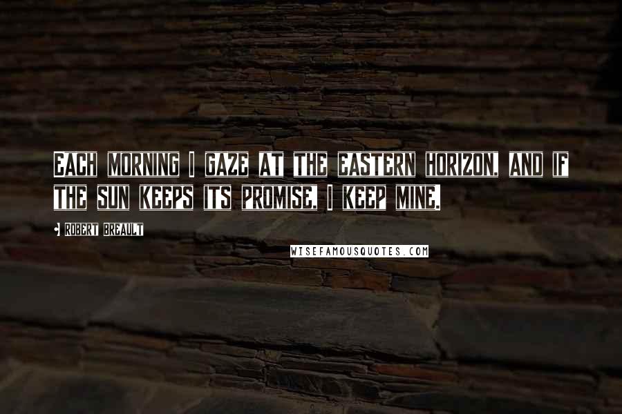 Robert Breault Quotes: Each morning I gaze at the eastern horizon, and if the sun keeps its promise, I keep mine.