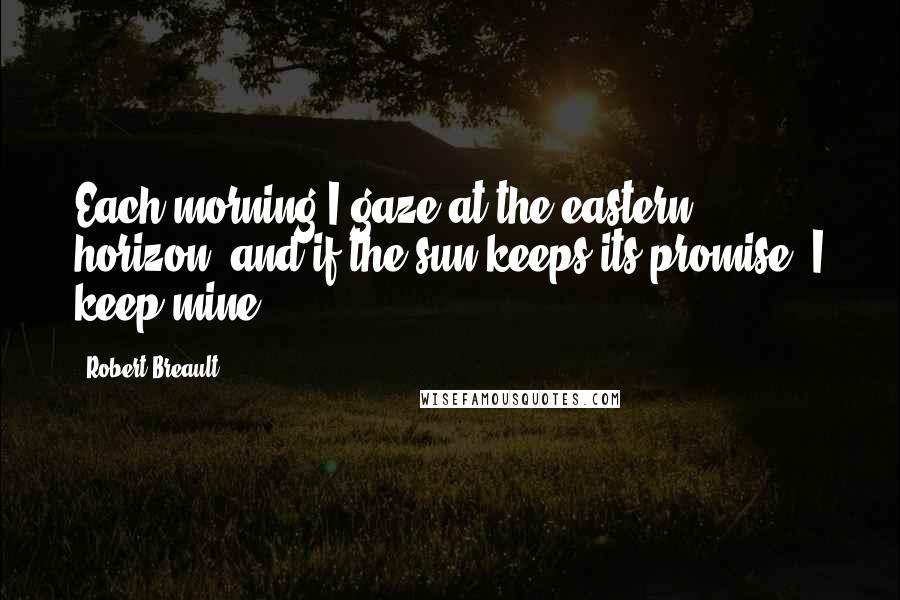 Robert Breault Quotes: Each morning I gaze at the eastern horizon, and if the sun keeps its promise, I keep mine.