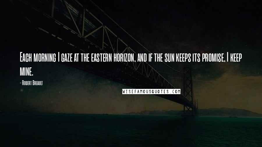 Robert Breault Quotes: Each morning I gaze at the eastern horizon, and if the sun keeps its promise, I keep mine.