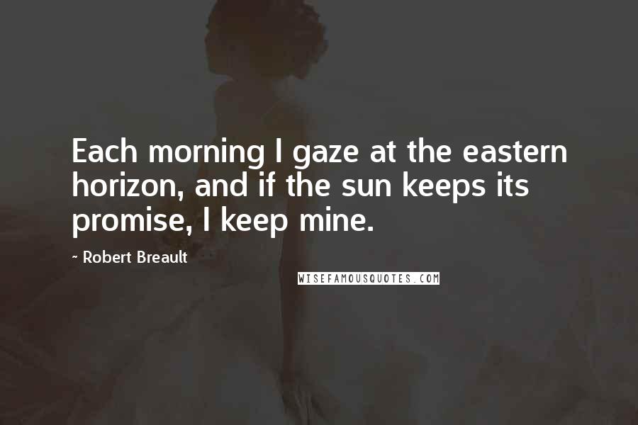 Robert Breault Quotes: Each morning I gaze at the eastern horizon, and if the sun keeps its promise, I keep mine.