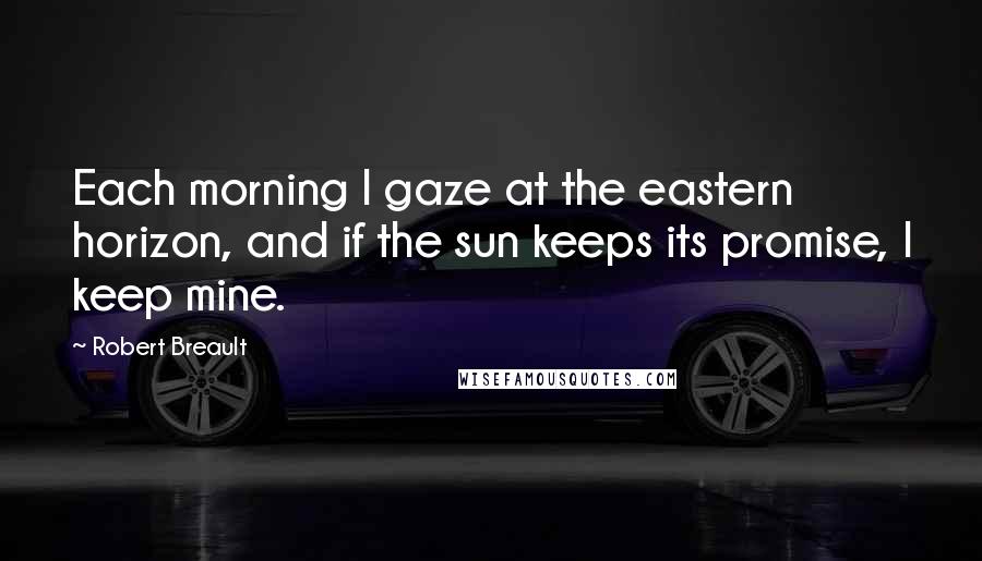 Robert Breault Quotes: Each morning I gaze at the eastern horizon, and if the sun keeps its promise, I keep mine.