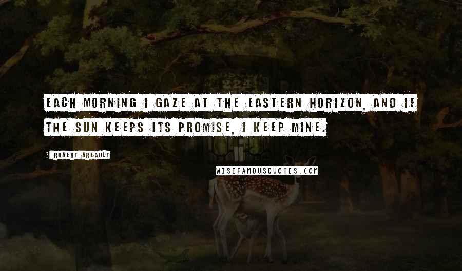 Robert Breault Quotes: Each morning I gaze at the eastern horizon, and if the sun keeps its promise, I keep mine.