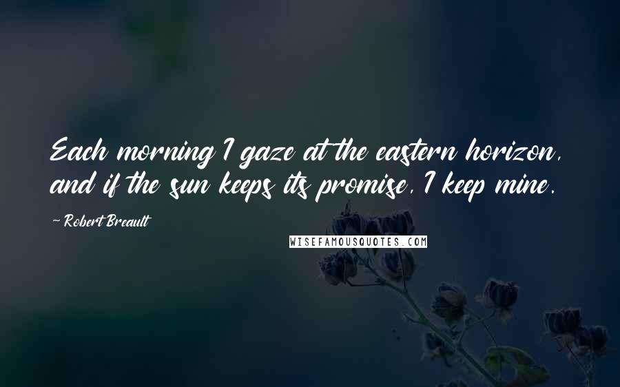 Robert Breault Quotes: Each morning I gaze at the eastern horizon, and if the sun keeps its promise, I keep mine.