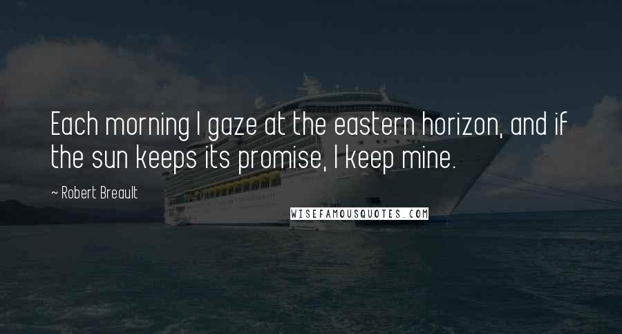 Robert Breault Quotes: Each morning I gaze at the eastern horizon, and if the sun keeps its promise, I keep mine.