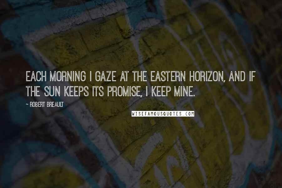 Robert Breault Quotes: Each morning I gaze at the eastern horizon, and if the sun keeps its promise, I keep mine.