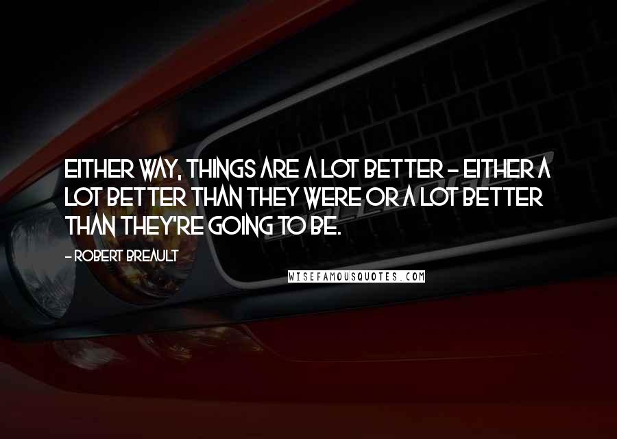 Robert Breault Quotes: Either way, things are a lot better - either a lot better than they were or a lot better than they're going to be.