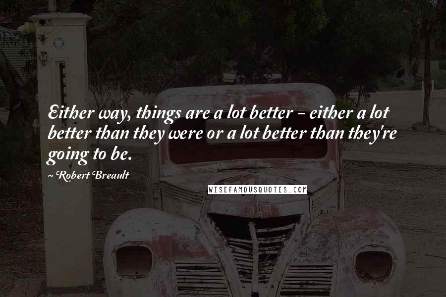 Robert Breault Quotes: Either way, things are a lot better - either a lot better than they were or a lot better than they're going to be.