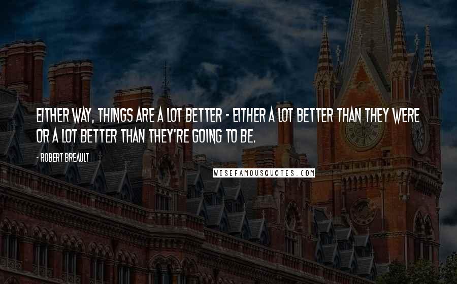 Robert Breault Quotes: Either way, things are a lot better - either a lot better than they were or a lot better than they're going to be.