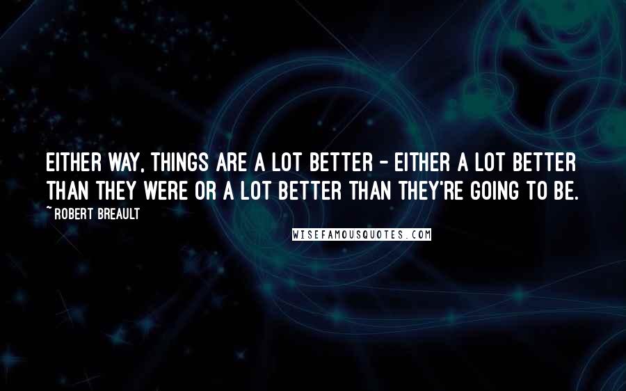 Robert Breault Quotes: Either way, things are a lot better - either a lot better than they were or a lot better than they're going to be.