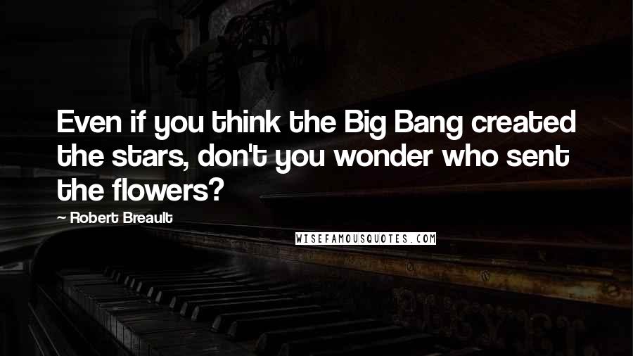 Robert Breault Quotes: Even if you think the Big Bang created the stars, don't you wonder who sent the flowers?