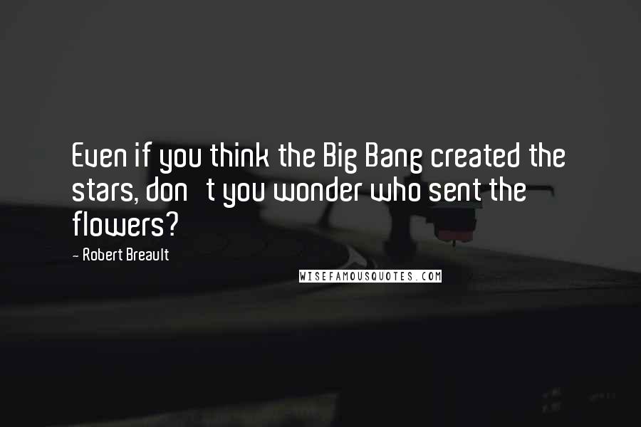 Robert Breault Quotes: Even if you think the Big Bang created the stars, don't you wonder who sent the flowers?