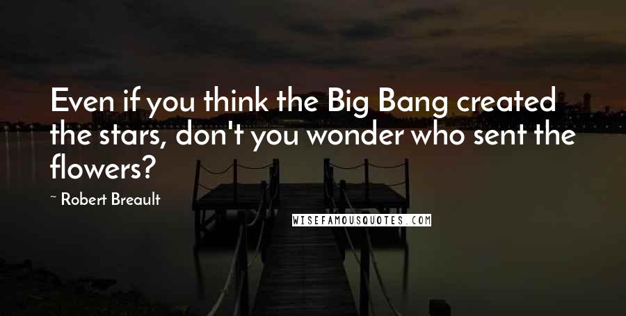 Robert Breault Quotes: Even if you think the Big Bang created the stars, don't you wonder who sent the flowers?