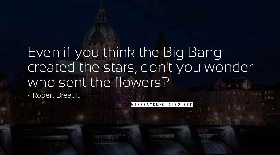 Robert Breault Quotes: Even if you think the Big Bang created the stars, don't you wonder who sent the flowers?