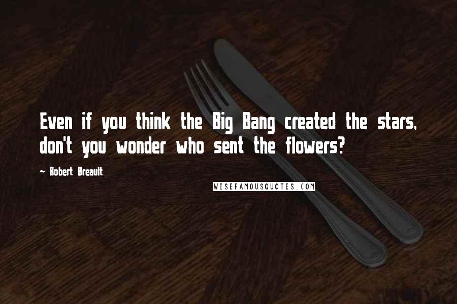 Robert Breault Quotes: Even if you think the Big Bang created the stars, don't you wonder who sent the flowers?