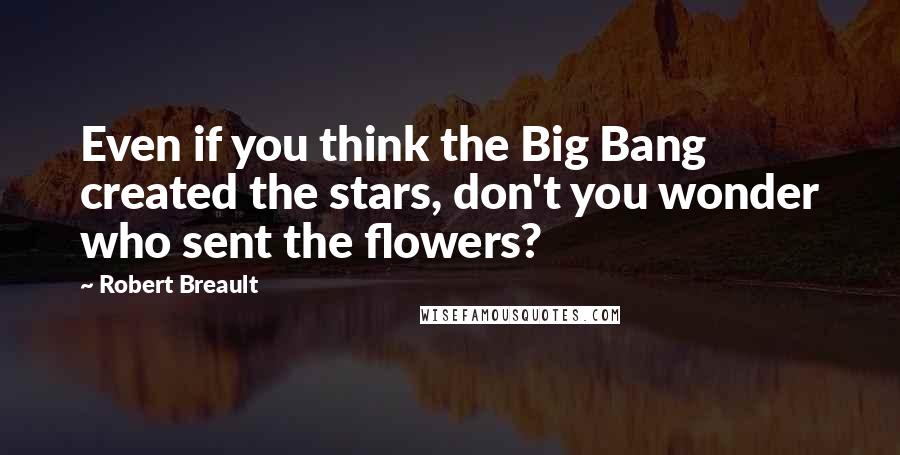 Robert Breault Quotes: Even if you think the Big Bang created the stars, don't you wonder who sent the flowers?