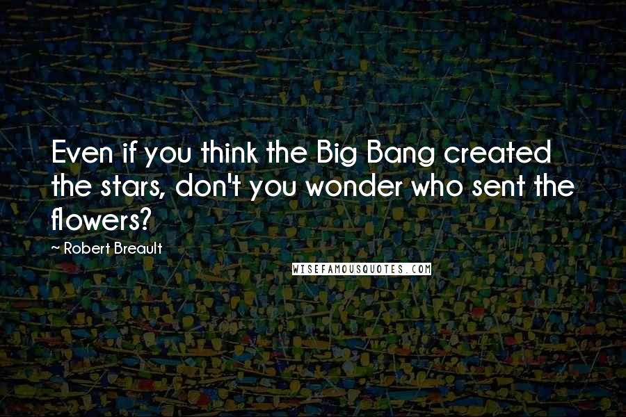 Robert Breault Quotes: Even if you think the Big Bang created the stars, don't you wonder who sent the flowers?