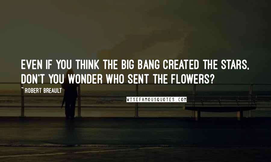 Robert Breault Quotes: Even if you think the Big Bang created the stars, don't you wonder who sent the flowers?