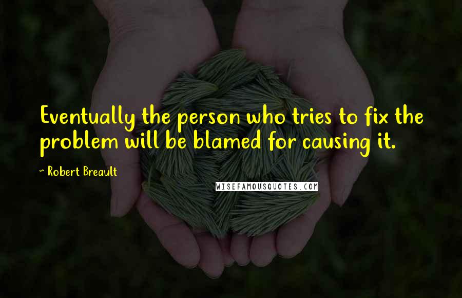 Robert Breault Quotes: Eventually the person who tries to fix the problem will be blamed for causing it.