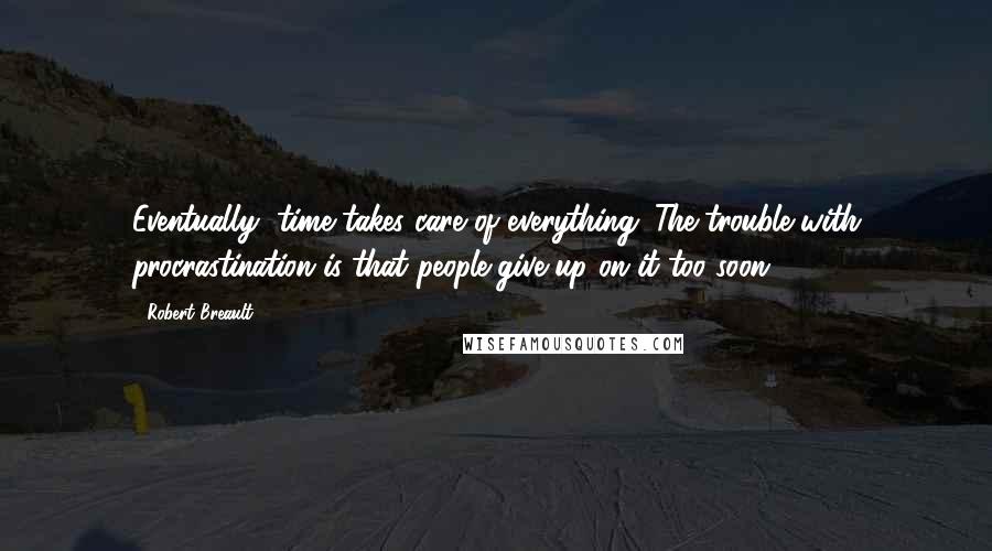 Robert Breault Quotes: Eventually, time takes care of everything. The trouble with procrastination is that people give up on it too soon.