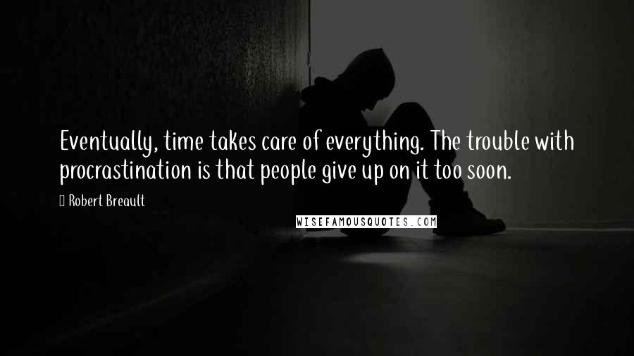 Robert Breault Quotes: Eventually, time takes care of everything. The trouble with procrastination is that people give up on it too soon.